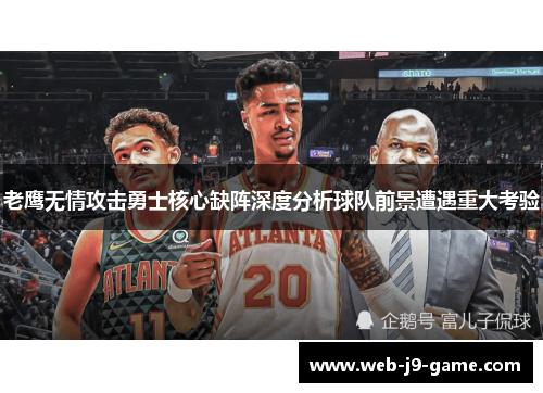 老鹰无情攻击勇士核心缺阵深度分析球队前景遭遇重大考验