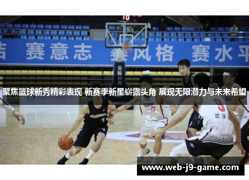 聚焦篮球新秀精彩表现 新赛季新星崭露头角 展现无限潜力与未来希望 聚焦篮球新秀精彩表现 新赛季新星崭露头角 展现无限潜力与未来希望
